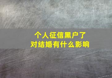 个人征信黑户了对结婚有什么影响