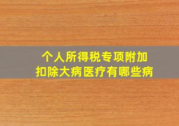 个人所得税专项附加扣除大病医疗有哪些病