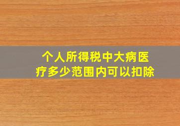 个人所得税中大病医疗多少范围内可以扣除