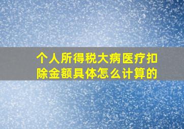 个人所得税大病医疗扣除金额具体怎么计算的