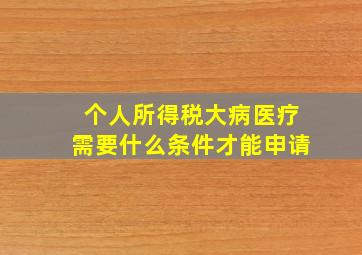 个人所得税大病医疗需要什么条件才能申请