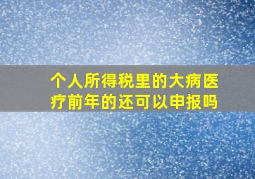 个人所得税里的大病医疗前年的还可以申报吗