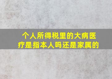 个人所得税里的大病医疗是指本人吗还是家属的