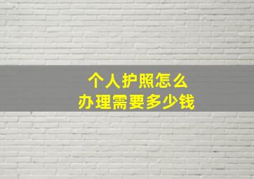 个人护照怎么办理需要多少钱