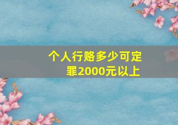 个人行赂多少可定罪2000元以上