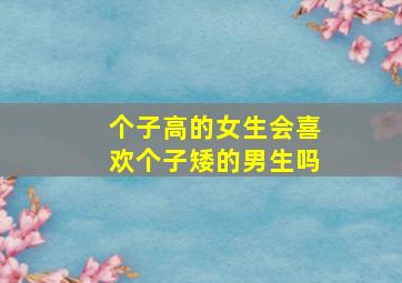 个子高的女生会喜欢个子矮的男生吗