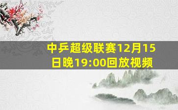 中乒超级联赛12月15日晚19:00回放视频