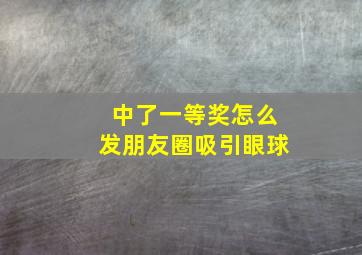 中了一等奖怎么发朋友圈吸引眼球