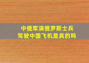 中俄军演俄罗斯士兵驾驶中国飞机是真的吗