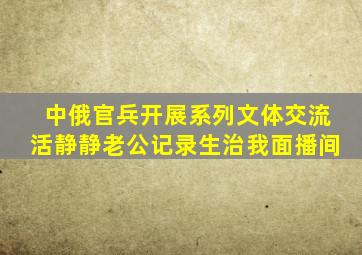 中俄官兵开展系列文体交流活静静老公记录生治我面播间