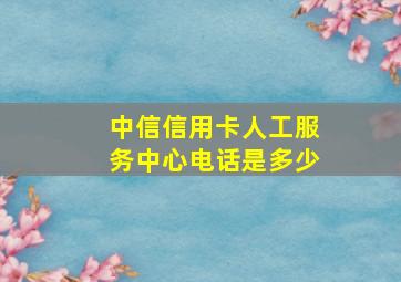 中信信用卡人工服务中心电话是多少