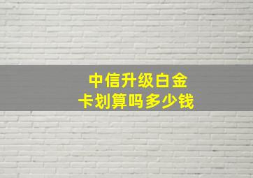 中信升级白金卡划算吗多少钱