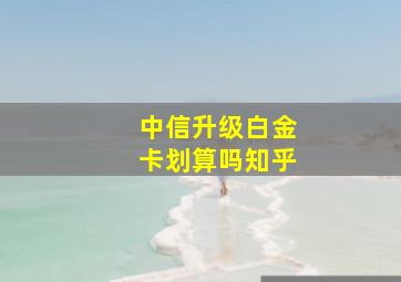 中信升级白金卡划算吗知乎