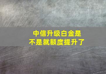 中信升级白金是不是就额度提升了