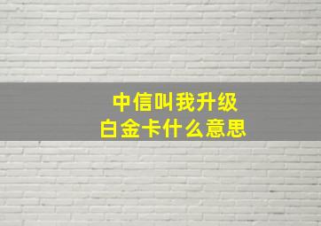 中信叫我升级白金卡什么意思