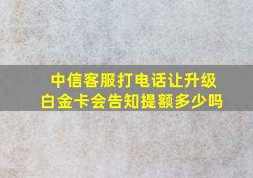 中信客服打电话让升级白金卡会告知提额多少吗