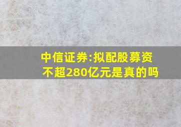 中信证券:拟配股募资不超280亿元是真的吗