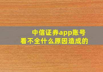 中信证券app账号看不全什么原因造成的