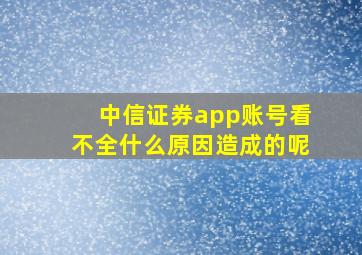 中信证券app账号看不全什么原因造成的呢