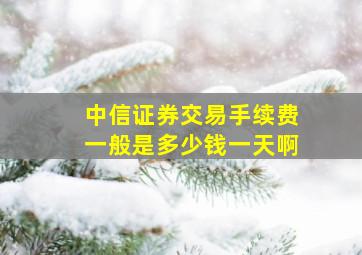 中信证券交易手续费一般是多少钱一天啊