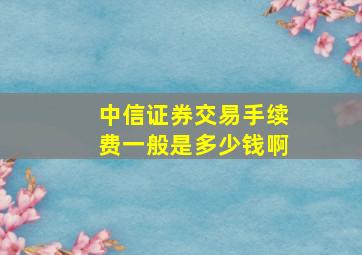 中信证券交易手续费一般是多少钱啊