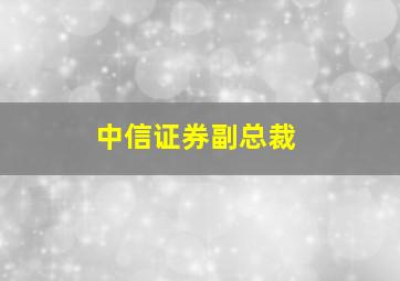 中信证券副总裁