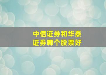 中信证券和华泰证券哪个股票好