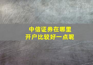 中信证券在哪里开户比较好一点呢