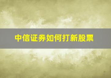 中信证券如何打新股票