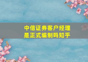 中信证券客户经理是正式编制吗知乎