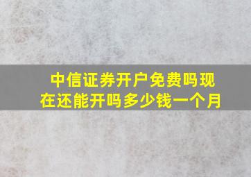 中信证券开户免费吗现在还能开吗多少钱一个月