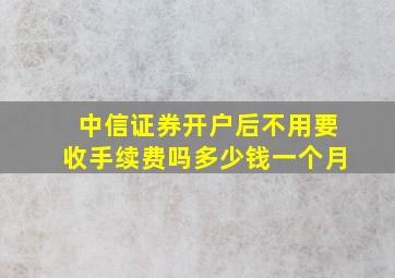 中信证券开户后不用要收手续费吗多少钱一个月