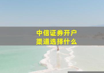 中信证券开户渠道选择什么