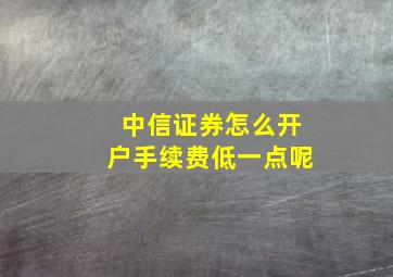 中信证券怎么开户手续费低一点呢