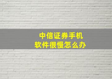 中信证券手机软件很慢怎么办