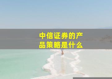 中信证券的产品策略是什么