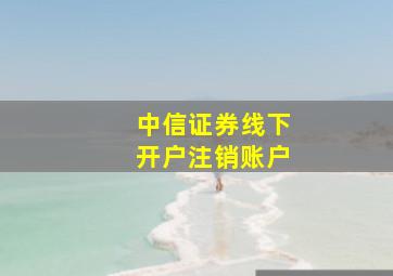 中信证券线下开户注销账户