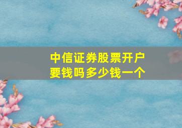 中信证券股票开户要钱吗多少钱一个