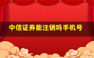 中信证券能注销吗手机号