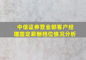 中信证券营业部客户经理固定薪酬档位情况分析