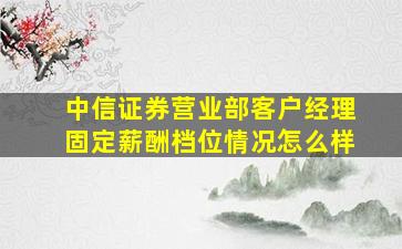 中信证券营业部客户经理固定薪酬档位情况怎么样