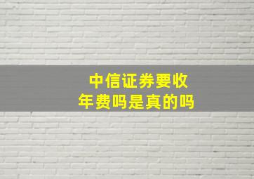 中信证券要收年费吗是真的吗