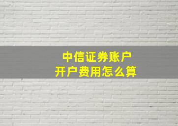 中信证券账户开户费用怎么算