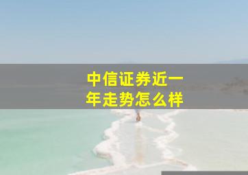 中信证券近一年走势怎么样