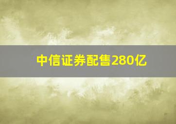 中信证券配售280亿