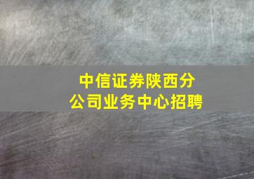 中信证券陕西分公司业务中心招聘