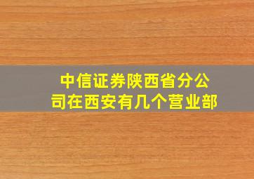 中信证券陕西省分公司在西安有几个营业部