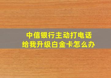 中信银行主动打电话给我升级白金卡怎么办