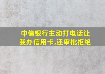 中信银行主动打电话让我办信用卡,还审批拒绝