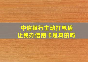 中信银行主动打电话让我办信用卡是真的吗